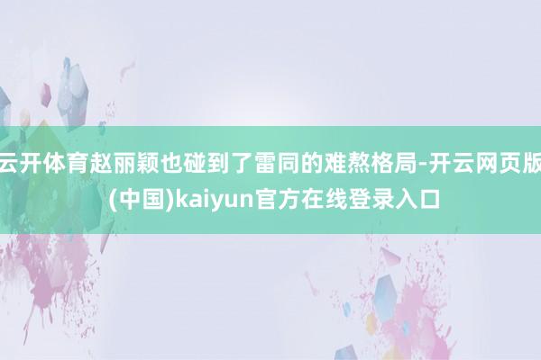 云开体育赵丽颖也碰到了雷同的难熬格局-开云网页版 (中国)kaiyun官方在线登录入口