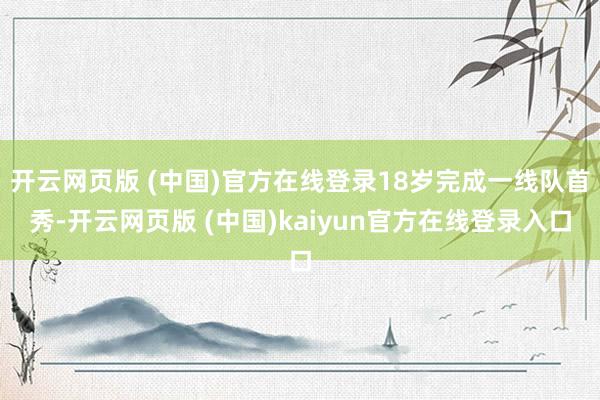 开云网页版 (中国)官方在线登录18岁完成一线队首秀-开云网页版 (中国)kaiyun官方在线登录入口