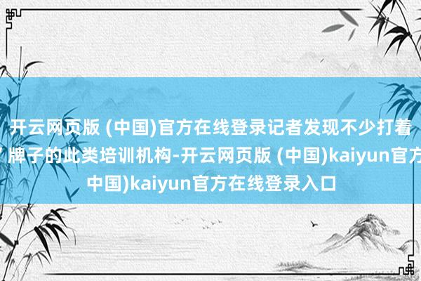 开云网页版 (中国)官方在线登录记者发现不少打着“轻医好意思”牌子的此类培训机构-开云网页版 (中国)kaiyun官方在线登录入口
