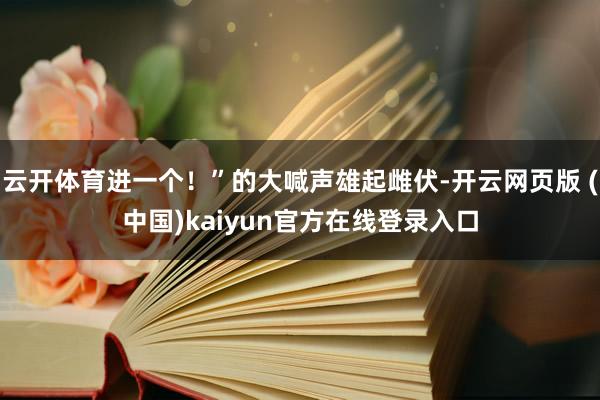 云开体育进一个！”的大喊声雄起雌伏-开云网页版 (中国)kaiyun官方在线登录入口