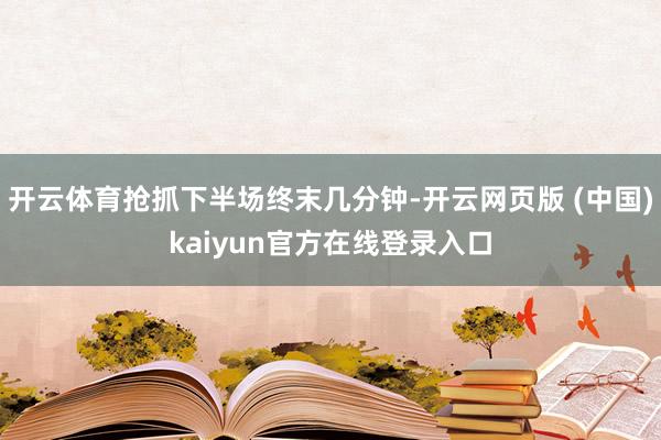 开云体育抢抓下半场终末几分钟-开云网页版 (中国)kaiyun官方在线登录入口