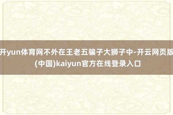 开yun体育网不外在王老五骗子大狮子中-开云网页版 (中国)kaiyun官方在线登录入口