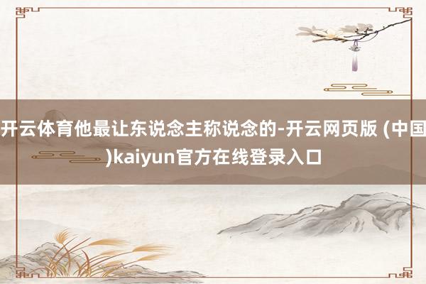 开云体育他最让东说念主称说念的-开云网页版 (中国)kaiyun官方在线登录入口