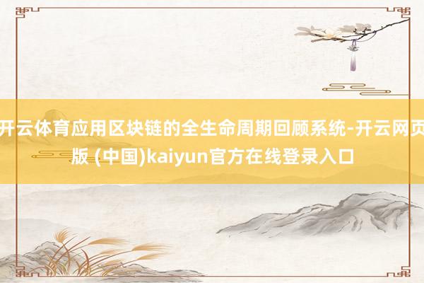 开云体育应用区块链的全生命周期回顾系统-开云网页版 (中国)kaiyun官方在线登录入口