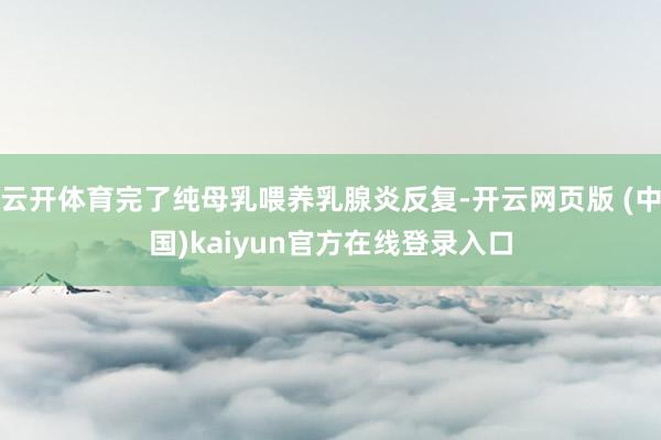 云开体育完了纯母乳喂养乳腺炎反复-开云网页版 (中国)kaiyun官方在线登录入口