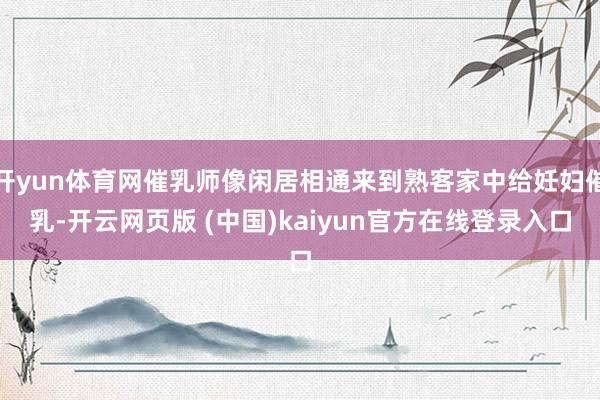 开yun体育网催乳师像闲居相通来到熟客家中给妊妇催乳-开云网页版 (中国)kaiyun官方在线登录入口