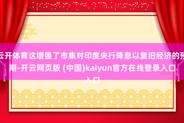云开体育这增强了市集对印度央行降息以复旧经济的预期-开云网页版 (中国)kaiyun官方在线登录入口