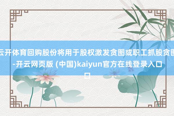 云开体育回购股份将用于股权激发贪图或职工抓股贪图-开云网页版 (中国)kaiyun官方在线登录入口