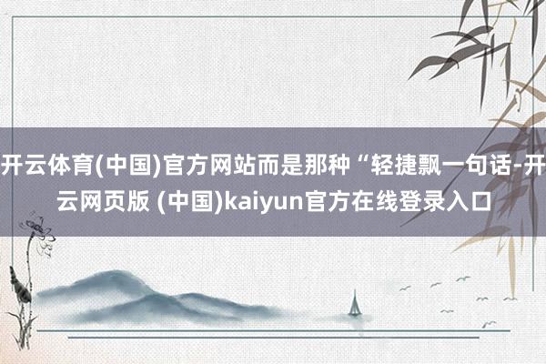 开云体育(中国)官方网站而是那种“轻捷飘一句话-开云网页版 (中国)kaiyun官方在线登录入口