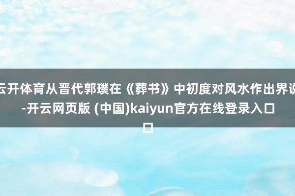 云开体育从晋代郭璞在《葬书》中初度对风水作出界说-开云网页版 (中国)kaiyun官方在线登录入口