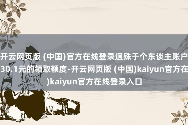 开云网页版 (中国)官方在线登录迥殊于个东谈主账户每月可新增30.1元的领取额度-开云网页版 (中国)kaiyun官方在线登录入口
