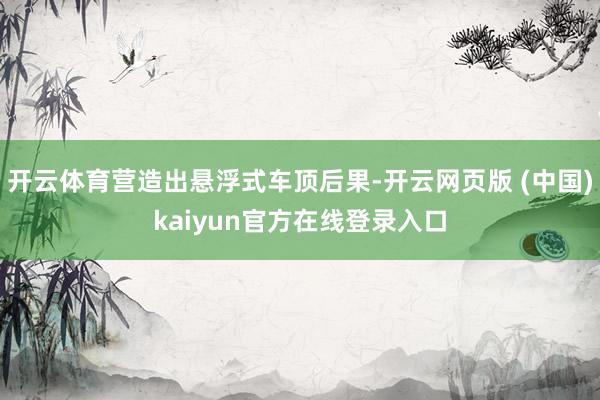开云体育营造出悬浮式车顶后果-开云网页版 (中国)kaiyun官方在线登录入口
