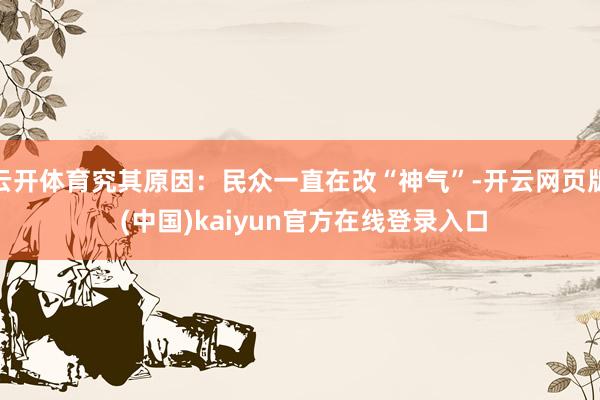 云开体育究其原因：民众一直在改“神气”-开云网页版 (中国)kaiyun官方在线登录入口
