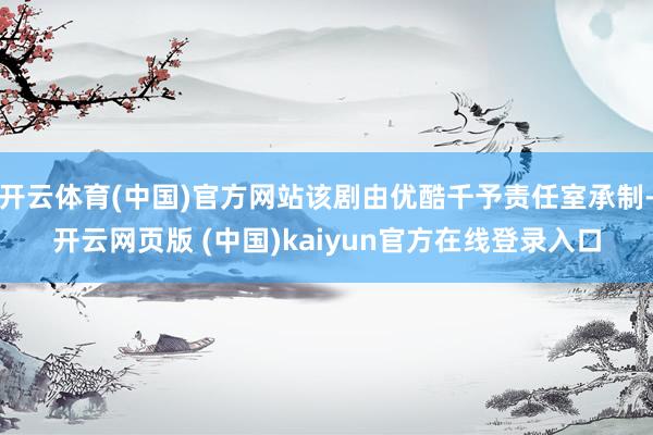 开云体育(中国)官方网站该剧由优酷千予责任室承制-开云网页版 (中国)kaiyun官方在线登录入口