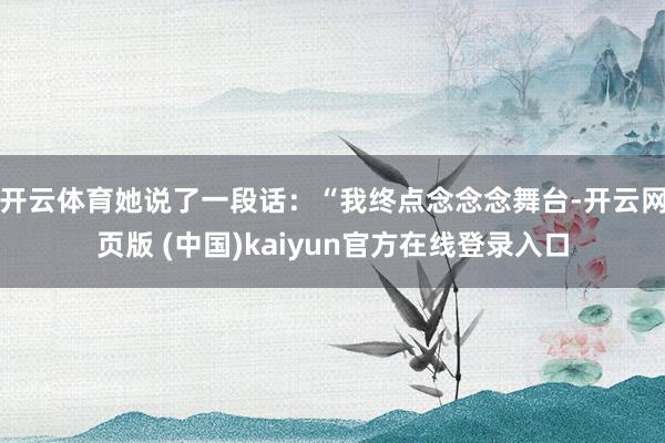 开云体育她说了一段话：“我终点念念念舞台-开云网页版 (中国)kaiyun官方在线登录入口