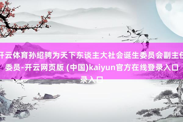 开云体育孙绍骋为天下东谈主大社会诞生委员会副主任委员-开云网页版 (中国)kaiyun官方在线登录入口