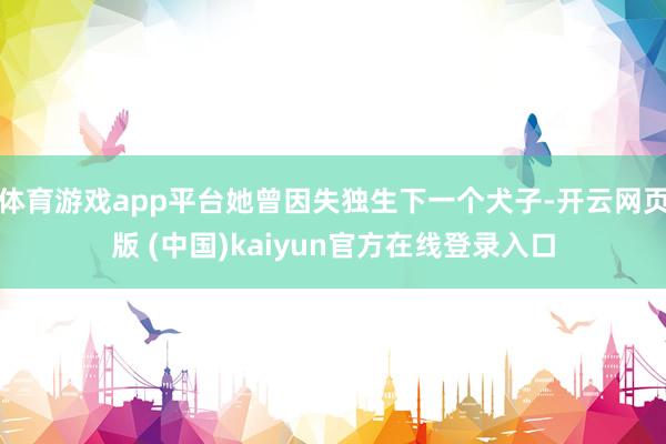 体育游戏app平台她曾因失独生下一个犬子-开云网页版 (中国)kaiyun官方在线登录入口