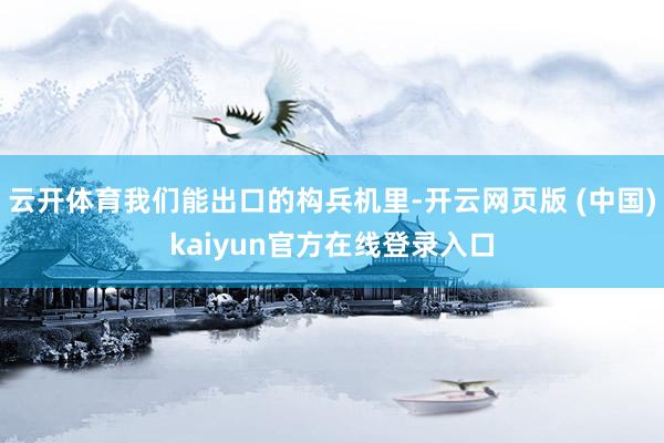 云开体育我们能出口的构兵机里-开云网页版 (中国)kaiyun官方在线登录入口