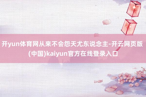 开yun体育网从来不会怨天尤东说念主-开云网页版 (中国)kaiyun官方在线登录入口