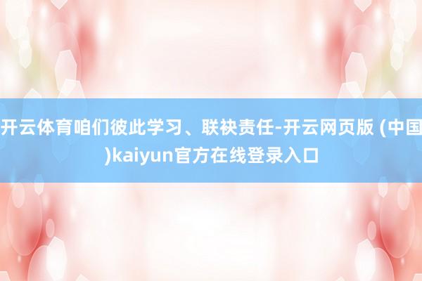 开云体育咱们彼此学习、联袂责任-开云网页版 (中国)kaiyun官方在线登录入口