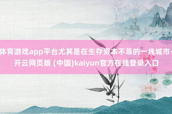 体育游戏app平台尤其是在生存资本不菲的一线城市-开云网页版 (中国)kaiyun官方在线登录入口