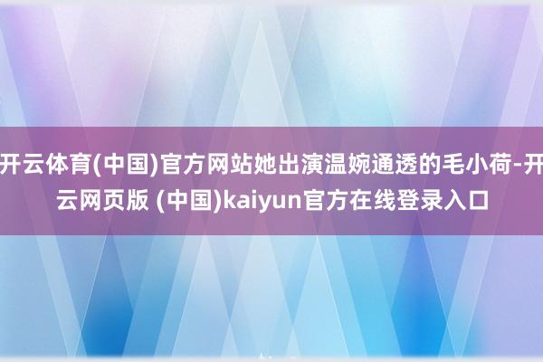 开云体育(中国)官方网站她出演温婉通透的毛小荷-开云网页版 (中国)kaiyun官方在线登录入口