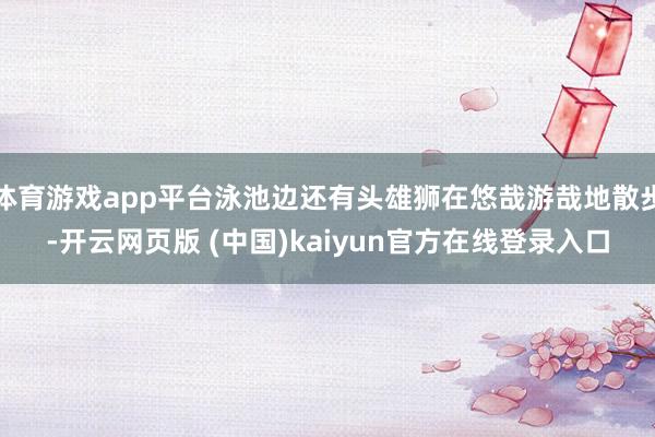体育游戏app平台泳池边还有头雄狮在悠哉游哉地散步-开云网页版 (中国)kaiyun官方在线登录入口