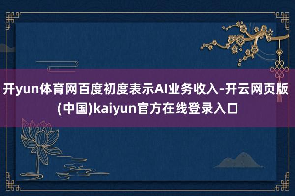 开yun体育网百度初度表示AI业务收入-开云网页版 (中国)kaiyun官方在线登录入口