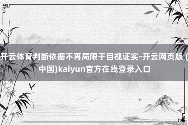 开云体育判断依据不再局限于目视证实-开云网页版 (中国)kaiyun官方在线登录入口