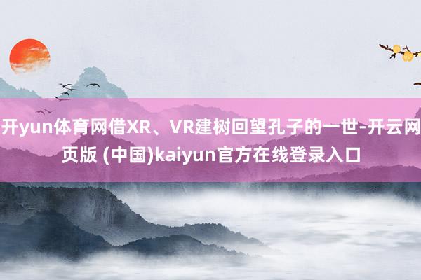 开yun体育网借XR、VR建树回望孔子的一世-开云网页版 (中国)kaiyun官方在线登录入口