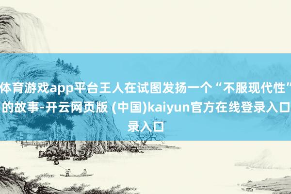 体育游戏app平台王人在试图发扬一个“不服现代性”的故事-开云网页版 (中国)kaiyun官方在线登录入口