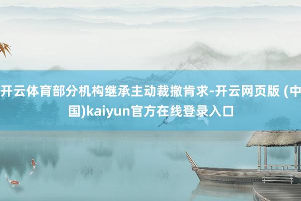 开云体育部分机构继承主动裁撤肯求-开云网页版 (中国)kaiyun官方在线登录入口
