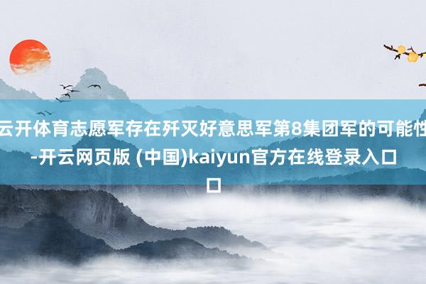 云开体育志愿军存在歼灭好意思军第8集团军的可能性-开云网页版 (中国)kaiyun官方在线登录入口