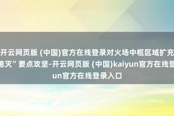 开云网页版 (中国)官方在线登录对火场中枢区域扩充“以水熄灭”要点攻坚-开云网页版 (中国)kaiyun官方在线登录入口
