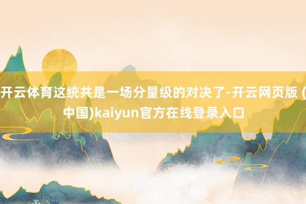 开云体育这统共是一场分量级的对决了-开云网页版 (中国)kaiyun官方在线登录入口