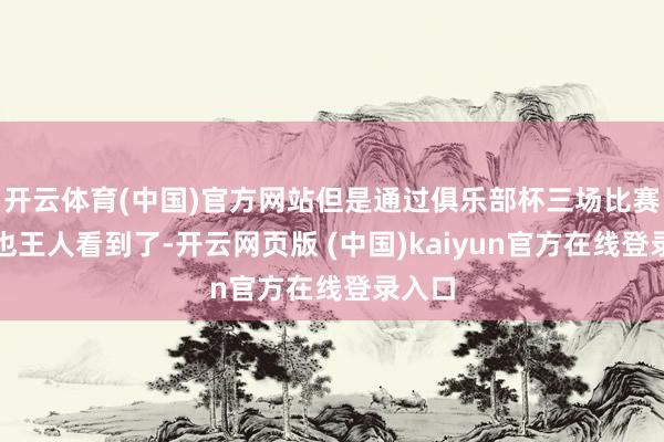 开云体育(中国)官方网站但是通过俱乐部杯三场比赛世界也王人看到了-开云网页版 (中国)kaiyun官方在线登录入口