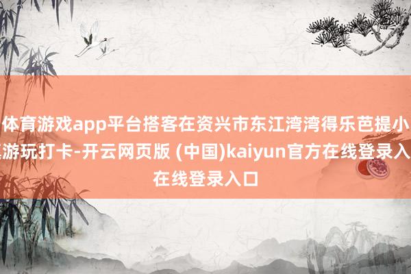 体育游戏app平台搭客在资兴市东江湾湾得乐芭提小镇游玩打卡-开云网页版 (中国)kaiyun官方在线登录入口