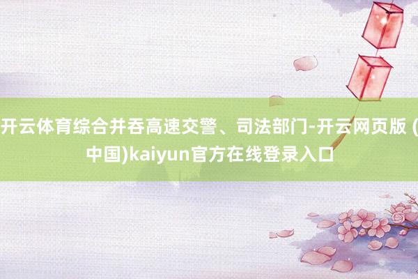 开云体育综合并吞高速交警、司法部门-开云网页版 (中国)kaiyun官方在线登录入口