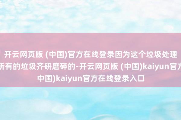开云网页版 (中国)官方在线登录因为这个垃圾处理器并不是能将所有的垃圾齐研磨碎的-开云网页版 (中国)kaiyun官方在线登录入口