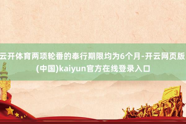 云开体育两项轮番的奉行期限均为6个月-开云网页版 (中国)kaiyun官方在线登录入口