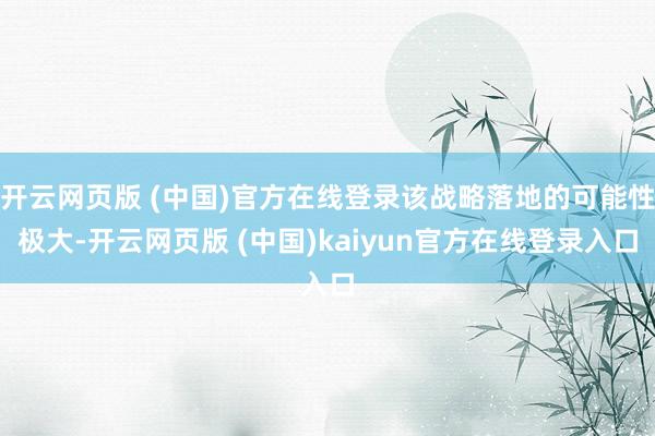 开云网页版 (中国)官方在线登录该战略落地的可能性极大-开云网页版 (中国)kaiyun官方在线登录入口