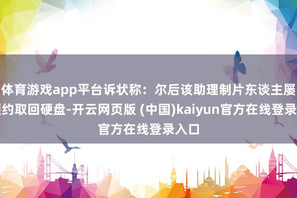 体育游戏app平台诉状称：尔后该助理制片东谈主屡次预约取回硬盘-开云网页版 (中国)kaiyun官方在线登录入口