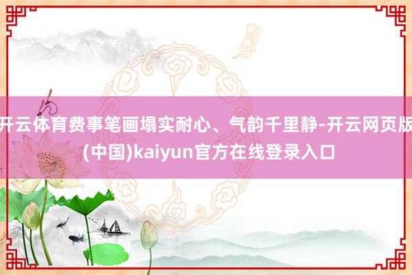 开云体育费事笔画塌实耐心、气韵千里静-开云网页版 (中国)kaiyun官方在线登录入口