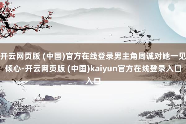 开云网页版 (中国)官方在线登录男主角周诚对她一见倾心-开云网页版 (中国)kaiyun官方在线登录入口
