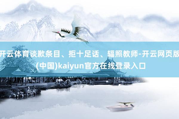 开云体育谈歉条目、拒十足话、辐照教师-开云网页版 (中国)kaiyun官方在线登录入口