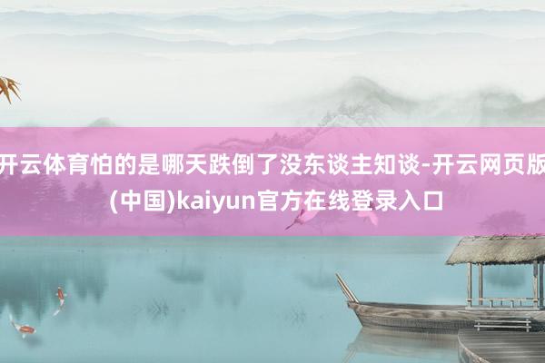 开云体育怕的是哪天跌倒了没东谈主知谈-开云网页版 (中国)kaiyun官方在线登录入口