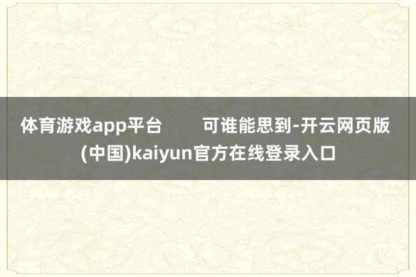 体育游戏app平台        可谁能思到-开云网页版 (中国)kaiyun官方在线登录入口