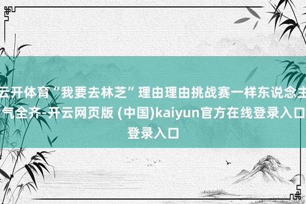 云开体育“我要去林芝”理由理由挑战赛一样东说念主气全齐-开云网页版 (中国)kaiyun官方在线登录入口