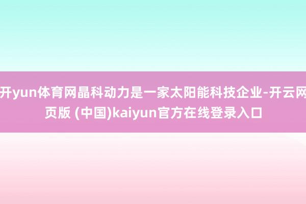 开yun体育网晶科动力是一家太阳能科技企业-开云网页版 (中国)kaiyun官方在线登录入口