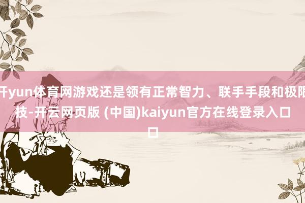 开yun体育网游戏还是领有正常智力、联手手段和极限技-开云网页版 (中国)kaiyun官方在线登录入口